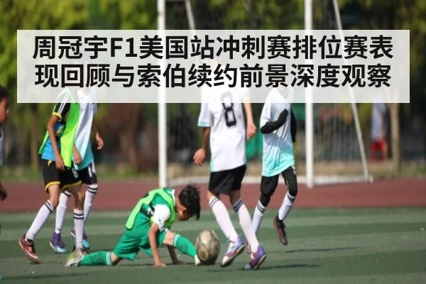 周冠宇F1美国站冲刺赛排位赛表现回顾与索伯续约前景深度观察