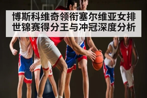 博斯科维奇领衔塞尔维亚女排世锦赛得分王与冲冠深度分析