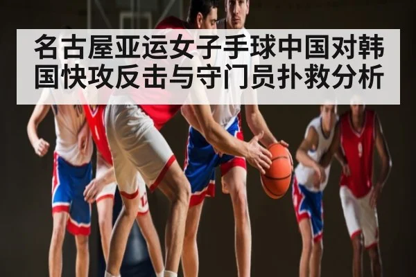 名古屋亚运女子手球中国对韩国快攻反击与守门员扑救分析