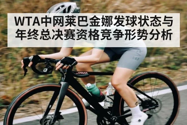 WTA中网莱巴金娜发球状态与年终总决赛资格竞争形势分析