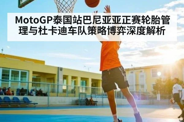MotoGP泰国站巴尼亚亚正赛轮胎管理与杜卡迪车队策略博弈深度解析