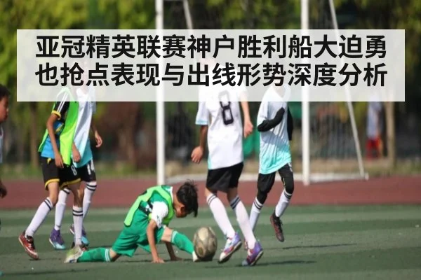 亚冠精英联赛神户胜利船大迫勇也抢点表现与出线形势深度分析