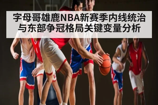 字母哥雄鹿NBA新赛季内线统治与东部争冠格局关键变量分析