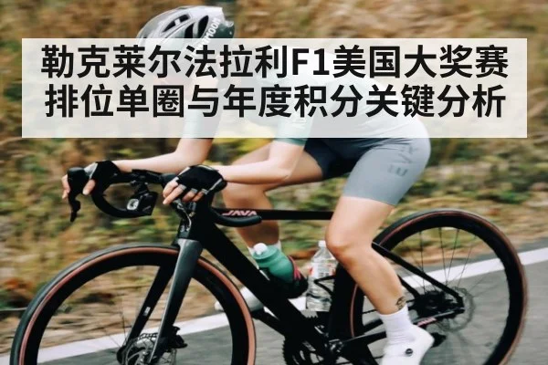勒克莱尔法拉利F1美国大奖赛排位单圈与年度积分关键分析