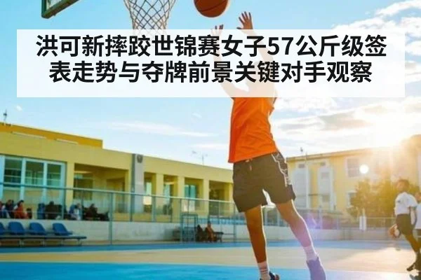 洪可新摔跤世锦赛女子57公斤级签表走势与夺牌前景关键对手观察