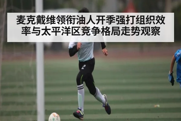 麦克戴维领衔油人开季强打组织效率与太平洋区竞争格局走势观察