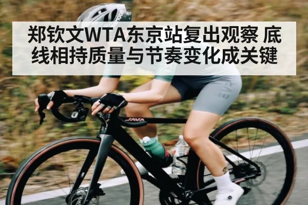 郑钦文WTA东京站复出观察 底线相持质量与节奏变化成关键