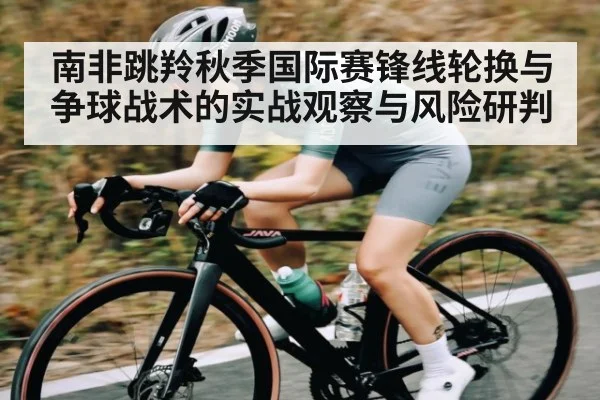 南非跳羚秋季国际赛锋线轮换与争球战术的实战观察与风险研判